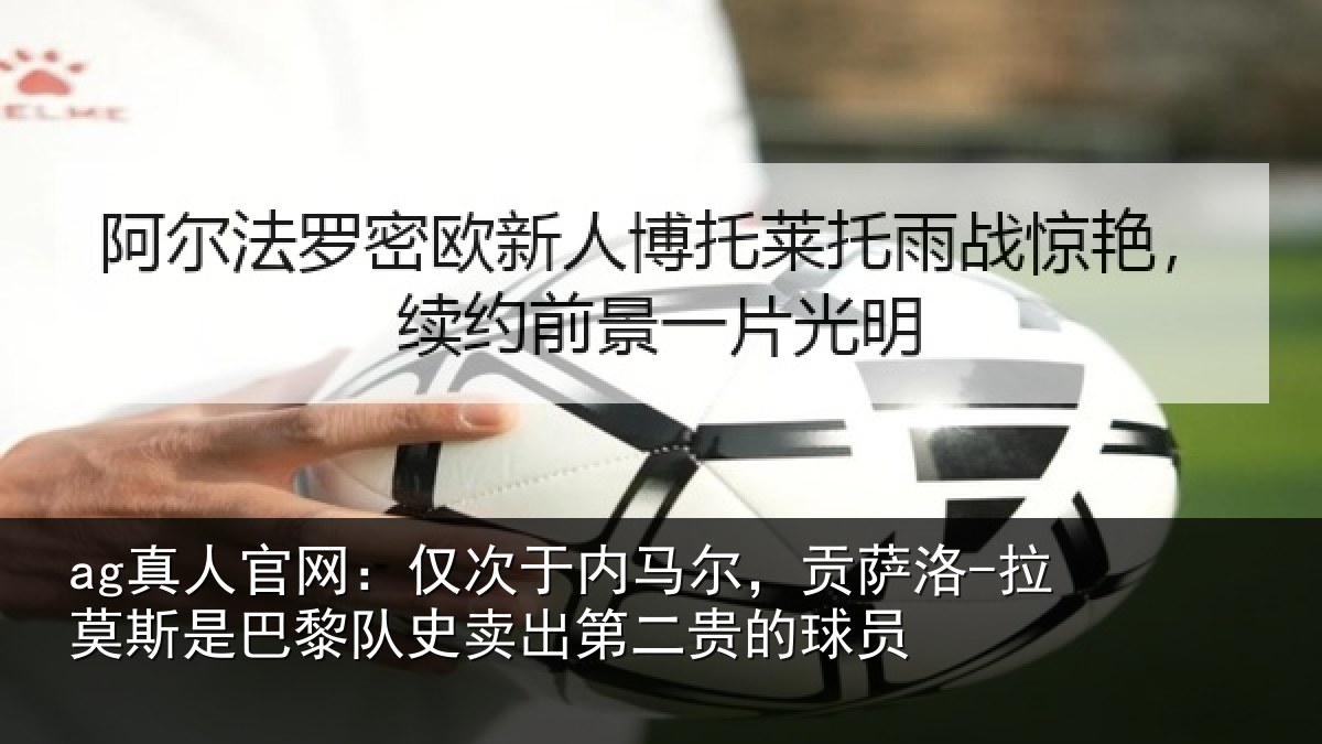 ag真人官网:仅次于内马尔,贡萨相关情况史卖出第二贵的球员
