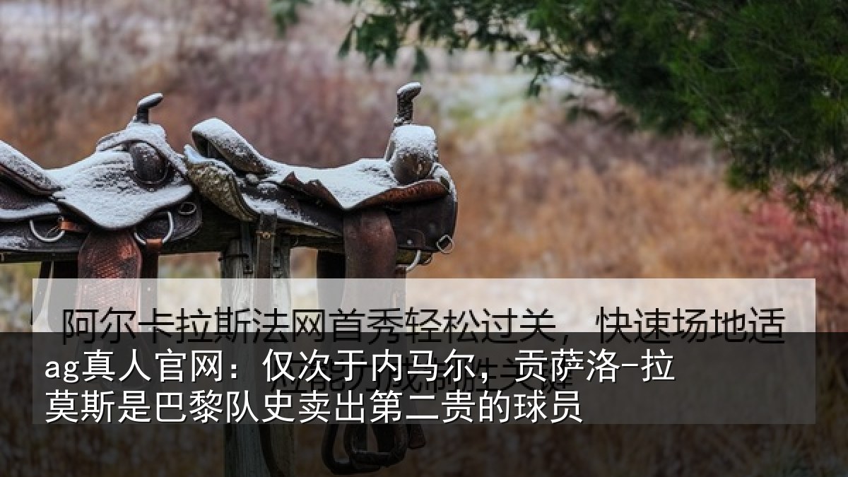 ag真人官网：仅次于内马尔，贡萨洛-拉莫斯是巴黎队史卖出第二贵的球员