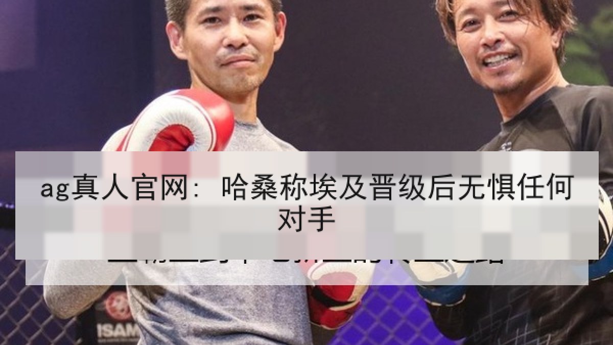 ag真人官网: 哈桑称埃及晋级后无惧任何对手