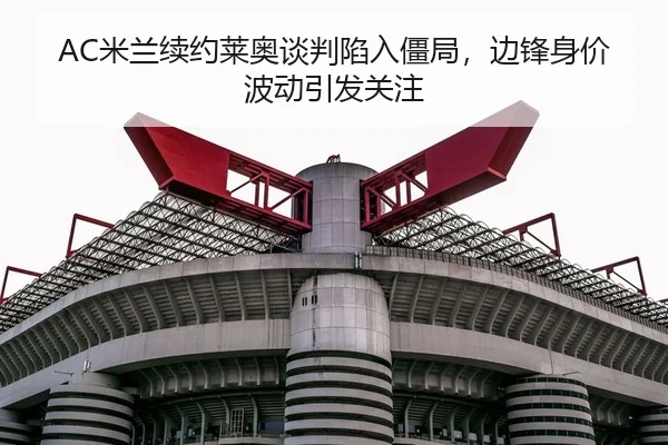 AC米兰续约莱奥谈判陷入僵局，边锋身价波动引发关注