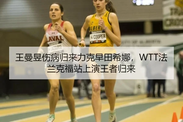 王曼昱伤病归来力克早田希娜，WTT法兰克福站上演王者归来