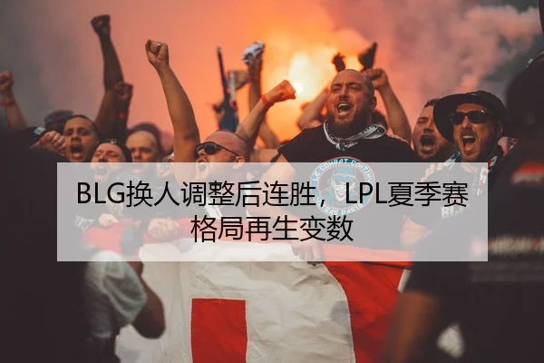 BLG换人调整后连胜，LPL夏季赛格局再生变数