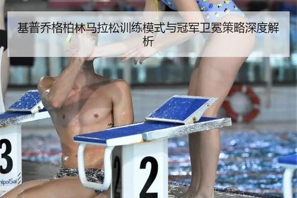 基普乔格柏林马拉松训练模式与冠军卫冕策略深度解析