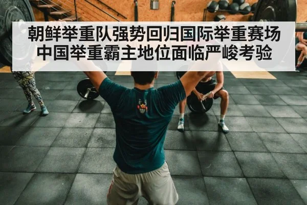朝鲜举重队强势回归国际举重赛场 中国举重霸主地位面临严峻考验