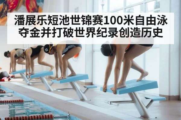 潘展乐短池世锦赛100米自由泳夺金并打破世界纪录创造历史