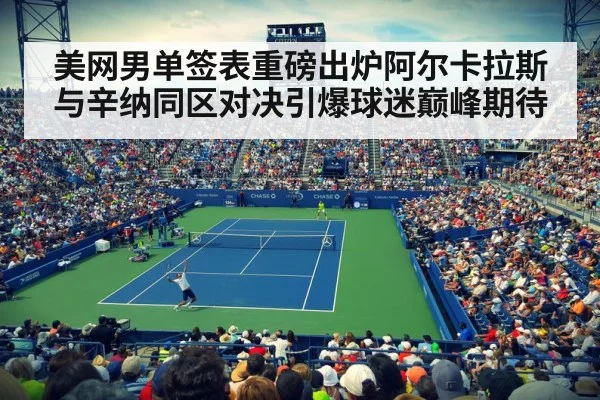 美网男单签表重磅出炉阿尔卡拉斯与辛纳同区对决引爆球迷巅峰期待