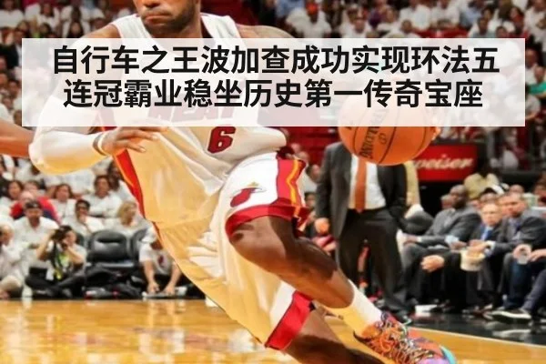 自行车之王波加查成功实现环法五连冠霸业稳坐历史第一传奇宝座