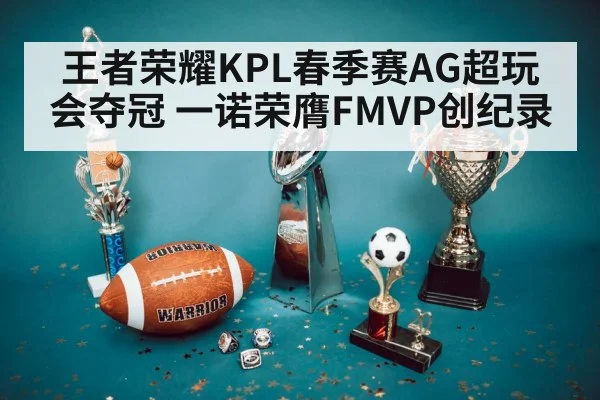 王者荣耀KPL春季赛AG超玩会夺冠 一诺荣膺FMVP创纪录