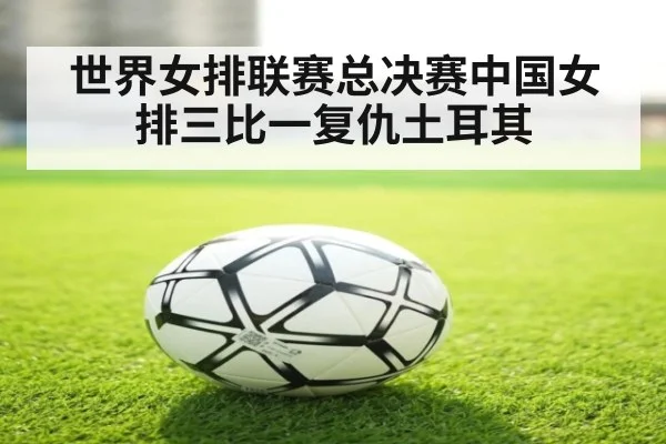 世界女排联赛总决赛中国女排三比一复仇土耳其