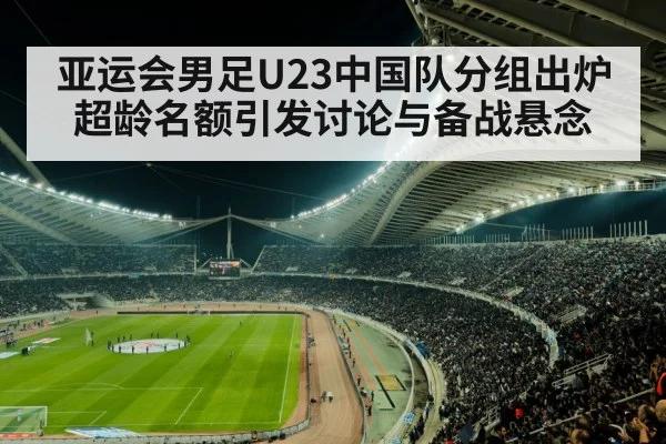亚运会男足U23中国队分组出炉 超龄名额引发讨论与备战悬念