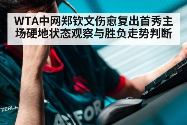 WTA中网郑钦文伤愈复出首秀主场硬地状态观察与胜负走势判断