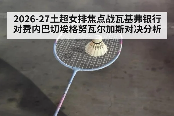 2026-27土超女排焦点战瓦基弗银行对费内巴切埃格努瓦尔加斯对决分析