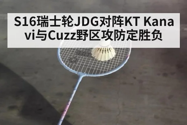 S16瑞士轮JDG对阵KT Kanavi与Cuzz野区攻防定胜负